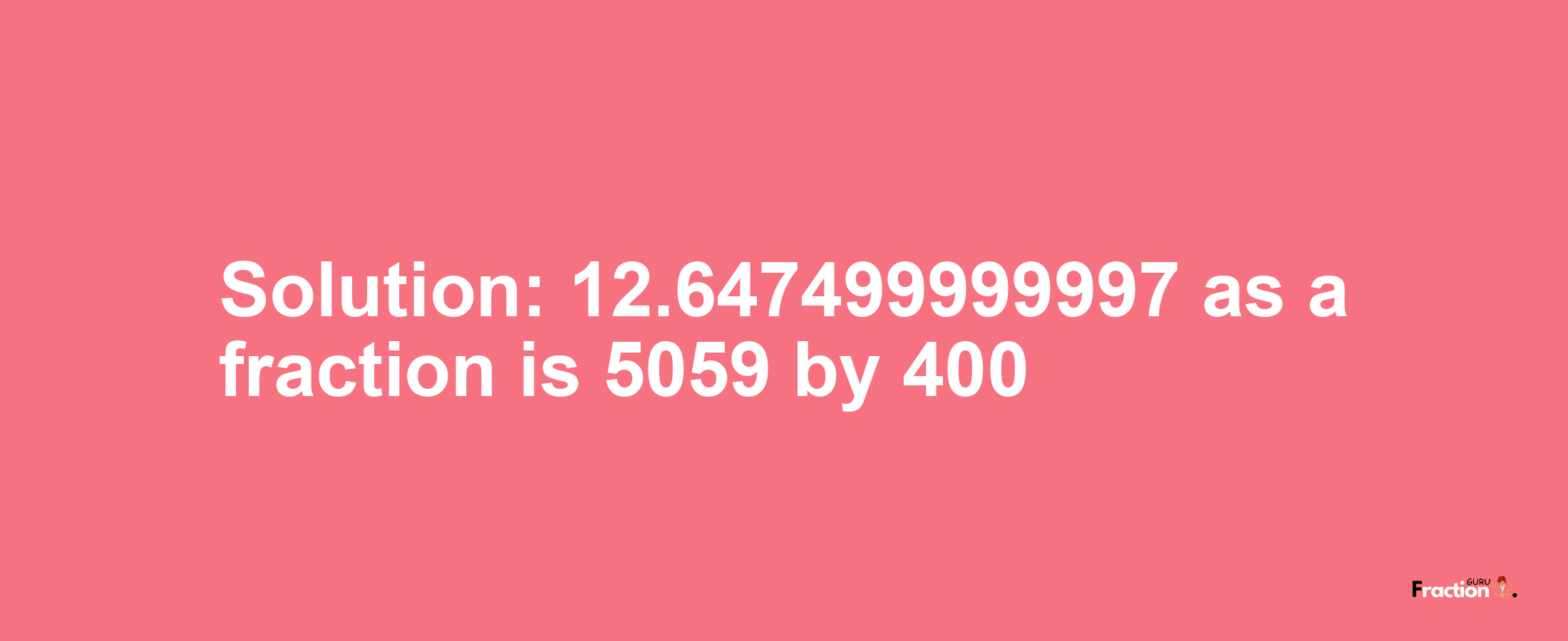 Solution:12.647499999997 as a fraction is 5059/400